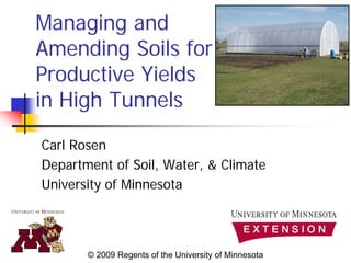 Managing and
Amending Soils for
Productive Yields
in High Tunnels
Carl Rosen
Department of Soil, Water, & Climate
University of Minnesota




       © 2009 Regents of the University of Minnesota
 