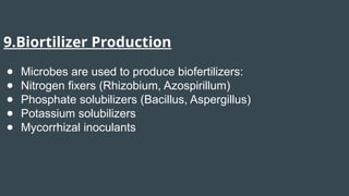 9.Biortilizer Production
● Microbes are used to produce biofertilizers:
● Nitrogen fixers (Rhizobium, Azospirillum)
● Phosphate solubilizers (Bacillus, Aspergillus)
● Potassium solubilizers
● Mycorrhizal inoculants
 