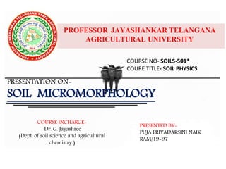 COURSE NO- SOILS-501*
COURE TITLE- SOIL PHYSICS
PRESENTATION ON-
SOIL MICROMORPHOLOGY
COURSE INCHARGE-
Dr. G. Jayashree
(Dept. of soil science and agricultural
chemistry )
PRESENTED BY-
PUJA PRIYADARSINI NAIK
RAM/19-97
 
