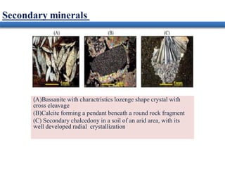 (A)Bassanite with charactristics lozenge shape crystal with
cross cleavage
(B)Calcite forming a pendant beneath a round rock fragment
(C) Secondary chalcedony in a soil of an arid area, with its
well developed radial crystallization
 