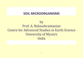 1
SOIL MICROORGANISMS
by
Prof. A. Balasubramanian
Centre for Advanced Studies in Earth Science
University of Mysore
India
 