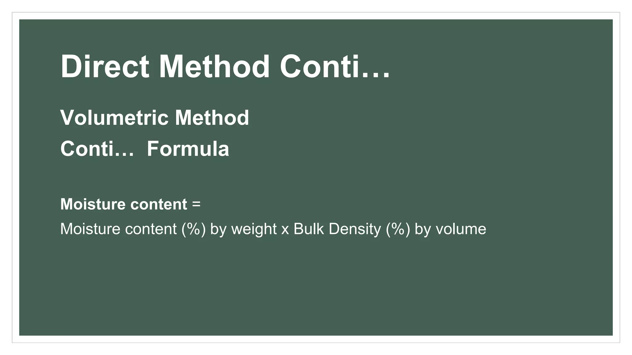 Direct Method Conti…
Volumetric Method
Conti… Formula
Moisture content =
Moisture content (%) by weight x Bulk Density (%) by volume
 