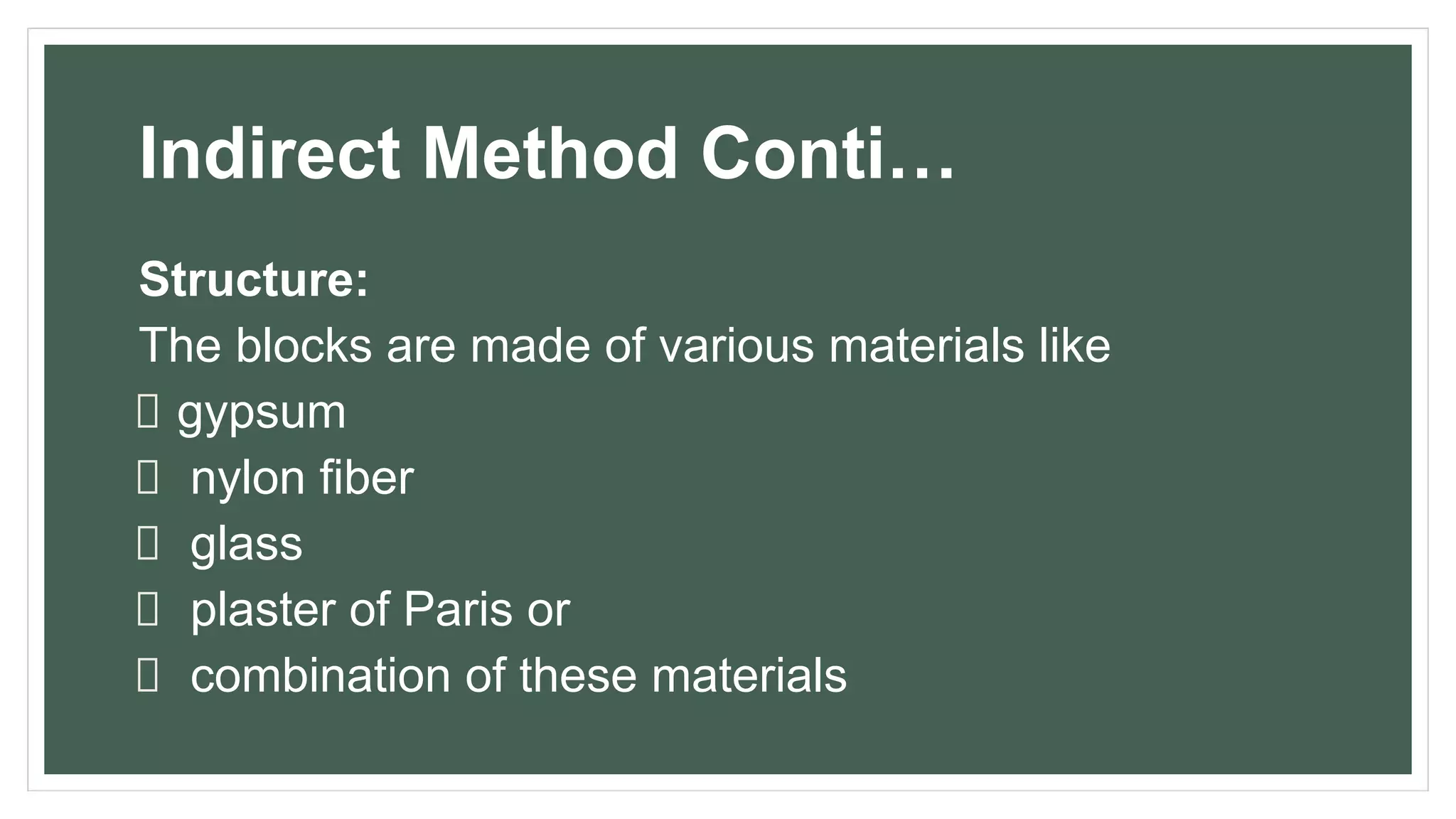 Indirect Method Conti…
Structure:
The blocks are made of various materials like
gypsum
nylon fiber
glass
plaster of Paris or
combination of these materials
 
