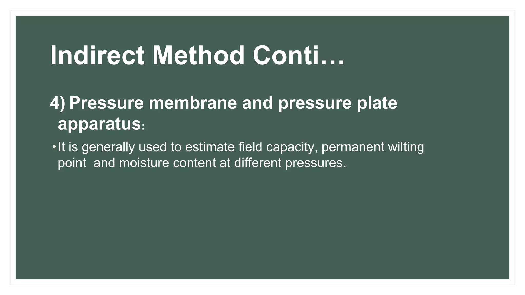 Indirect Method Conti…
4) Pressure membrane and pressure plate
apparatus:
•It is generally used to estimate field capacity, permanent wilting
point and moisture content at different pressures.
 