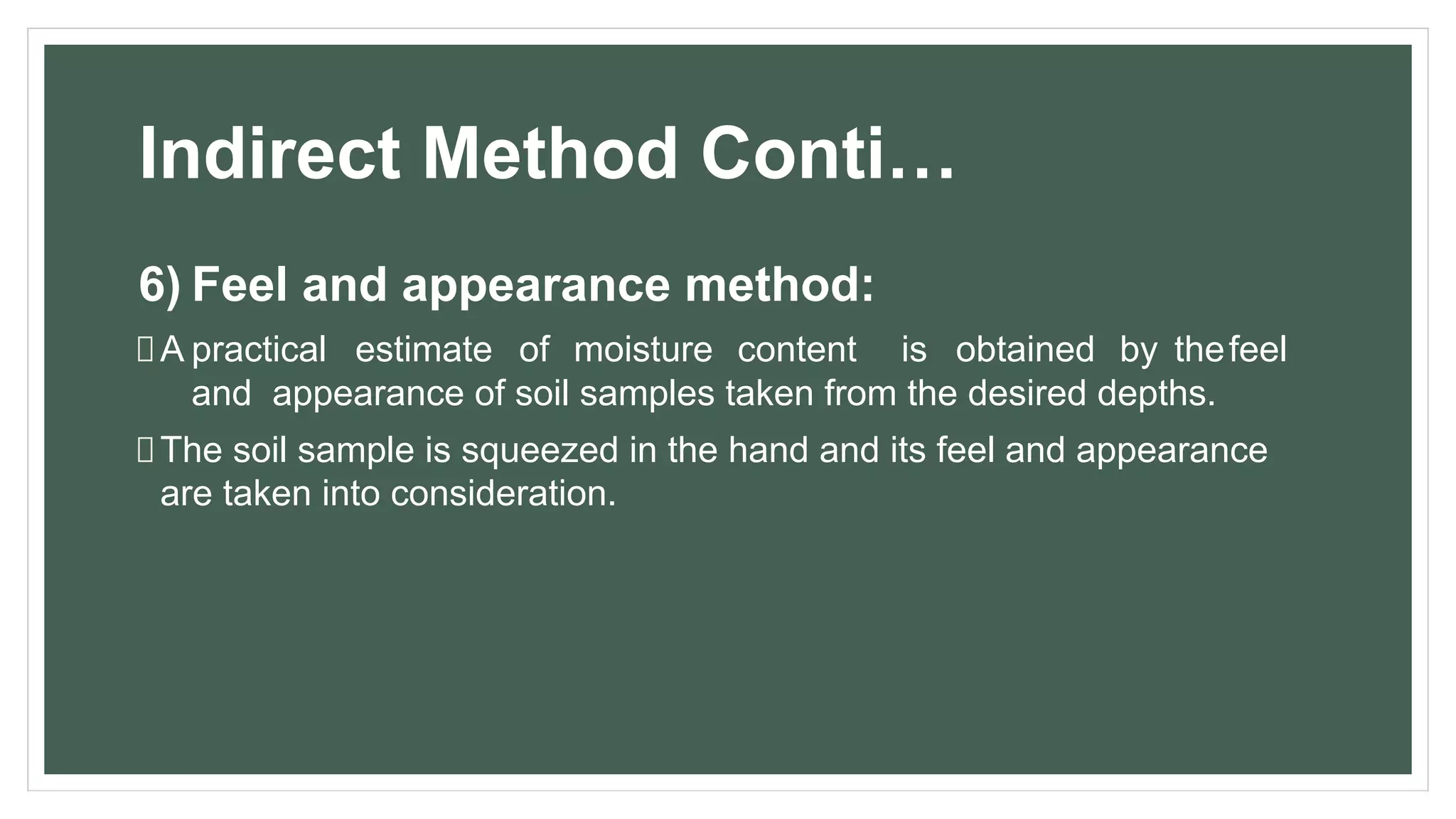 Indirect Method Conti…
6) Feel and appearance method:
A practical estimate of moisture content is obtained by thefeel
and appearance of soil samples taken from the desired depths.
The soil sample is squeezed in the hand and its feel and appearance
are taken into consideration.
 