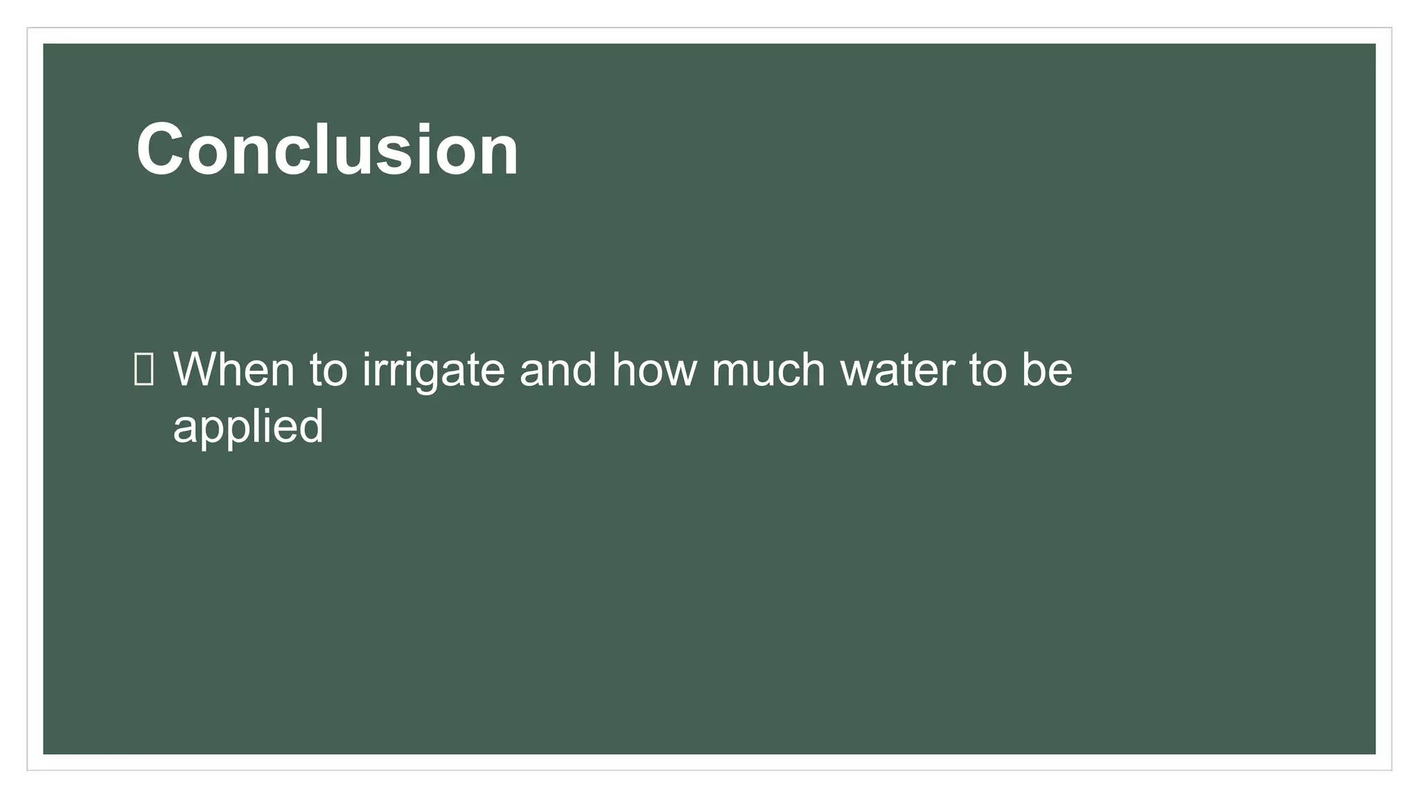 Conclusion
When to irrigate and how much water to be
applied
 