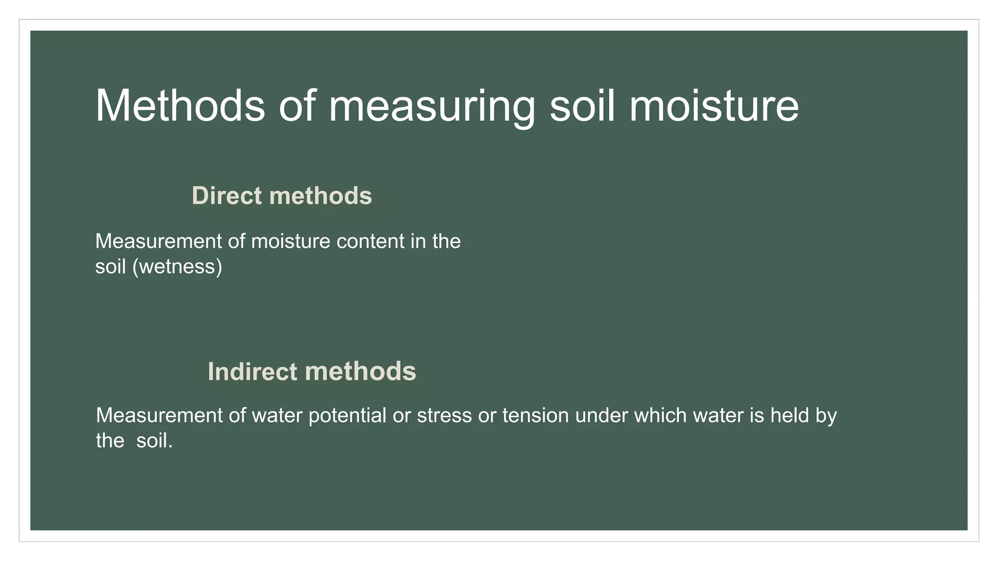 Methods of measuring soil moisture
Direct methods
Measurement of moisture content in the
soil (wetness)
Indirect methods
Measurement of water potential or stress or tension under which water is held by
the soil.
 