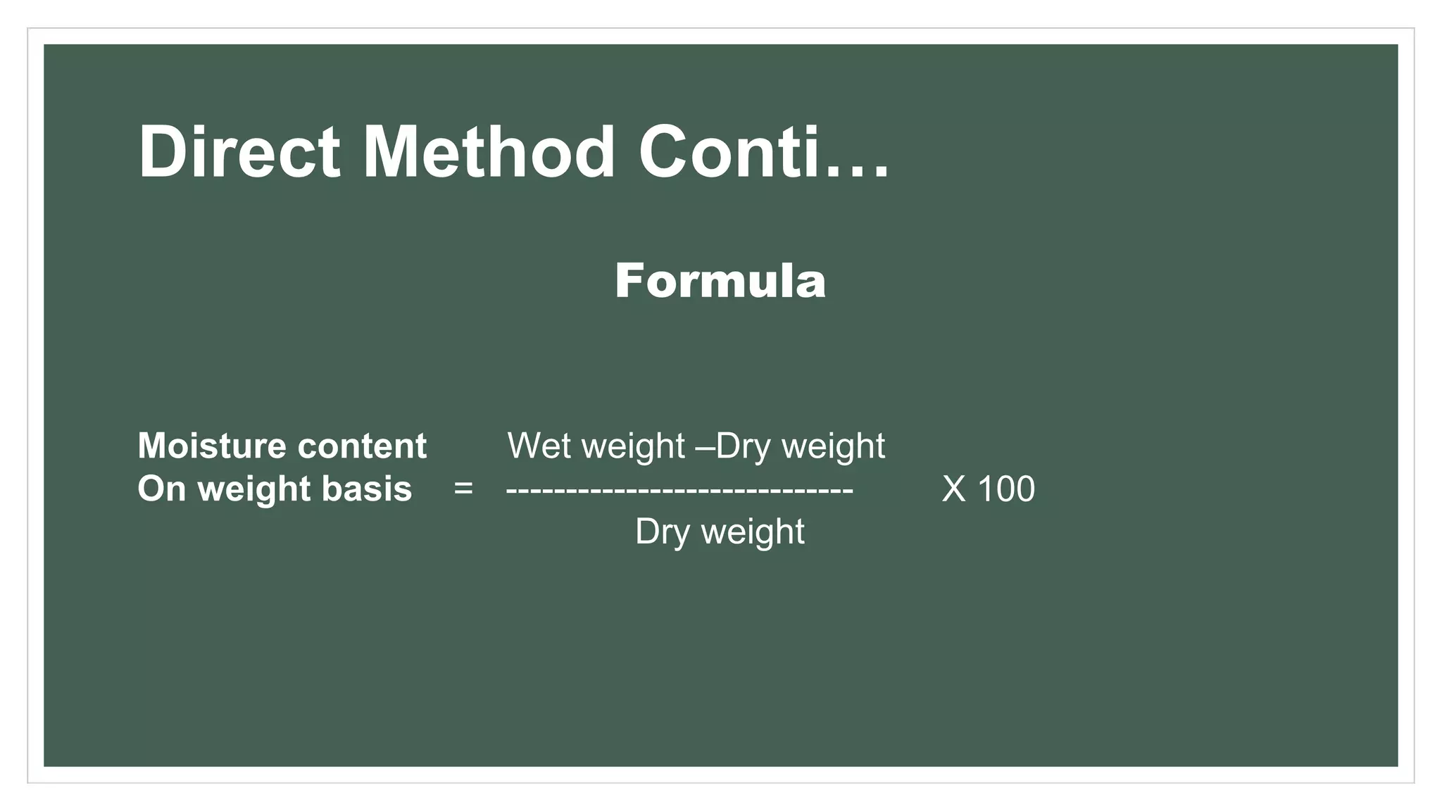Direct Method Conti…
Formula
Moisture content
On weight basis X 100
Wet weight –Dry weight
= -----------------------------
Dry weight
 