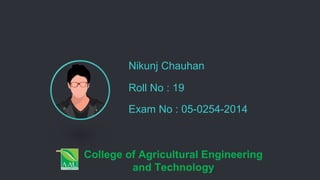 Nikunj Chauhan
Roll No : 19
Exam No : 05-0254-2014
College of Agricultural Engineering
and Technology
 