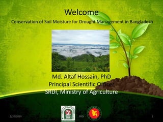 Welcome
Conservation of Soil Moisture for Drought Management in Bangladesh
Md. Altaf Hossain, PhD
Principal Scientific Officer
SRDI, Ministry of Agriculture
2/20/2019 1SRDI
 
