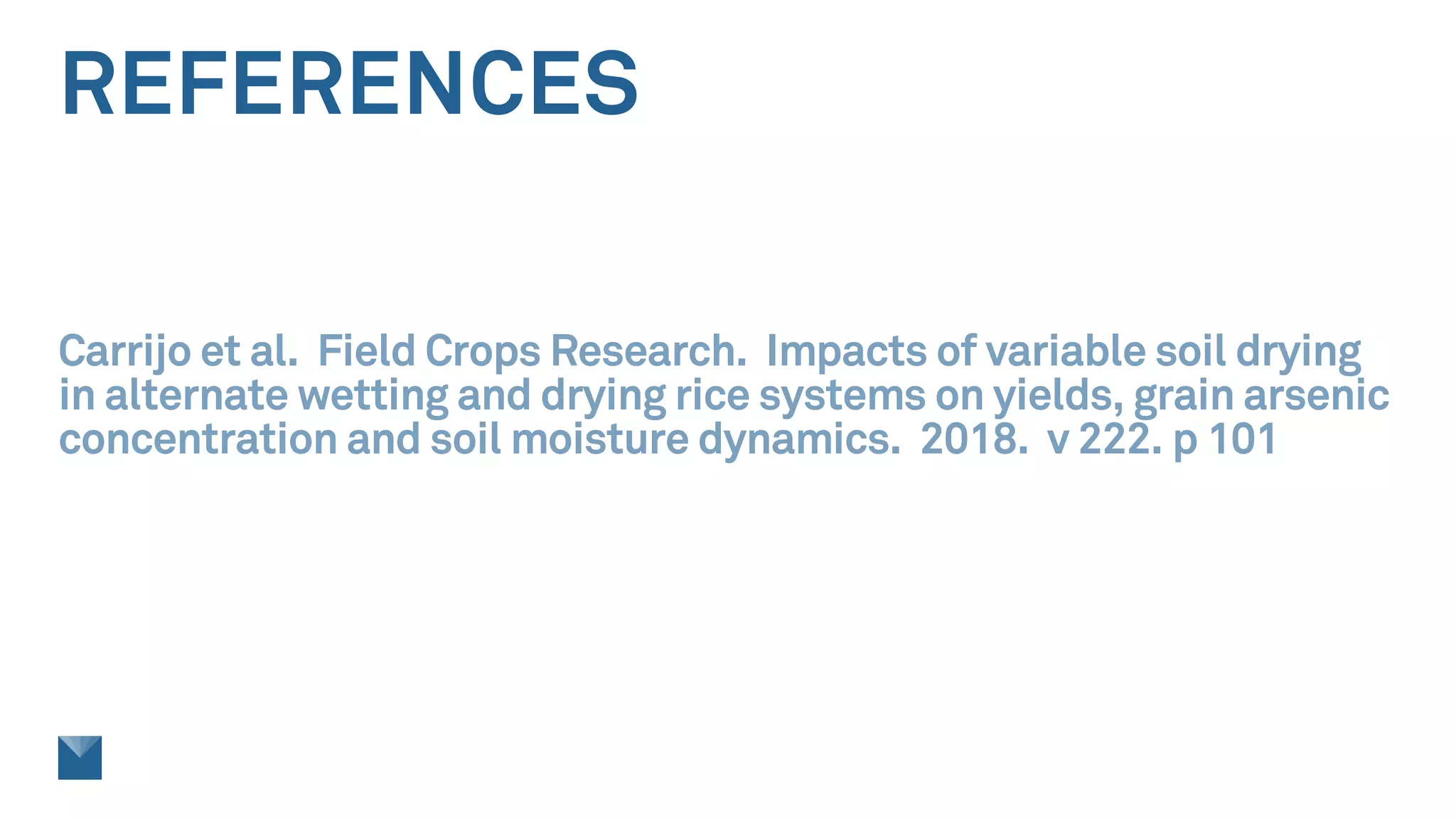 REFERENCES
Carrijo et al. Field Crops Research. Impacts of variable soil drying
in alternate wetting and drying rice systems on yields, grain arsenic
concentration and soil moisture dynamics. 2018. v 222. p 101
 