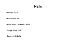 Nails
• Driven Nails

• Grouted Nails
• Corrosion Protected Nails
• Jet grouted Nails
• Launched Nails

 