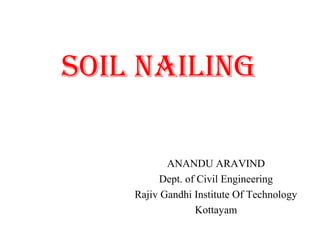SOIL NAILING
ANANDU ARAVIND
Dept. of Civil Engineering
Rajiv Gandhi Institute Of Technology
Kottayam
 