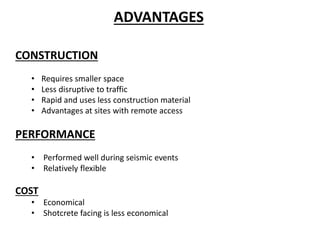 ADVANTAGES
CONSTRUCTION
• Requires smaller space
• Less disruptive to traffic
• Rapid and uses less construction material
• Advantages at sites with remote access
PERFORMANCE
• Performed well during seismic events
• Relatively flexible
COST
• Economical
• Shotcrete facing is less economical
 