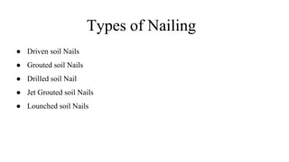 Types of Nailing
● Driven soil Nails
● Grouted soil Nails
● Drilled soil Nail
● Jet Grouted soil Nails
● Lounched soil Nails
 