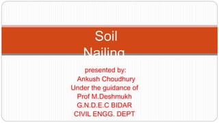 presented by:
Ankush Choudhury
Under the guidance of
Prof M.Deshmukh
G.N.D.E.C BIDAR
CIVIL ENGG. DEPT
Soil
Nailing
 