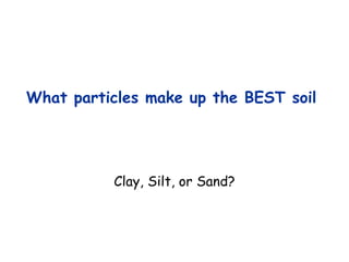 What particles make up the BEST soil
Clay, Silt, or Sand?
 