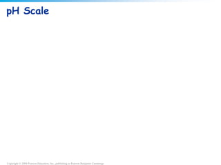 Copyright © 2008 Pearson Education, Inc., publishing as Pearson Benjamin Cummings
pH Scale
 