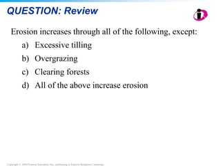 Copyright © 2008 Pearson Education, Inc., publishing as Pearson Benjamin Cummings
QUESTION: Review
Erosion increases through all of the following, except:
a) Excessive tilling
b) Overgrazing
c) Clearing forests
d) All of the above increase erosion
 