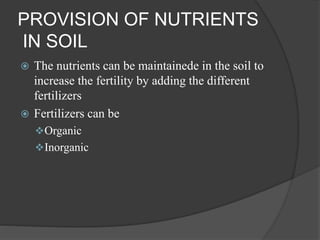 PROVISION OF NUTRIENTS
IN SOIL
 The nutrients can be maintainede in the soil to
increase the fertility by adding the different
fertilizers
 Fertilizers can be
Organic
Inorganic
 