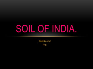 Made by Arjun
IV-B.
SOIL OF INDIA.
 
