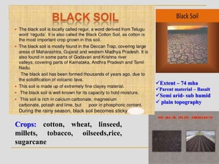 Crops: cotton, wheat, linseed,
millets, tobacco, oilseeds,rice,
sugarcane
Extent – 74 mha
Parent material – Basalt
Semi arid- sub humid
 plain topography
 