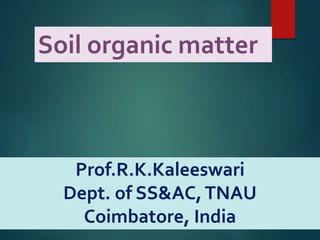 Prof.R.K.Kaleeswari
Dept. of SS&AC,TNAU
Coimbatore, India
Soil organic matter
 