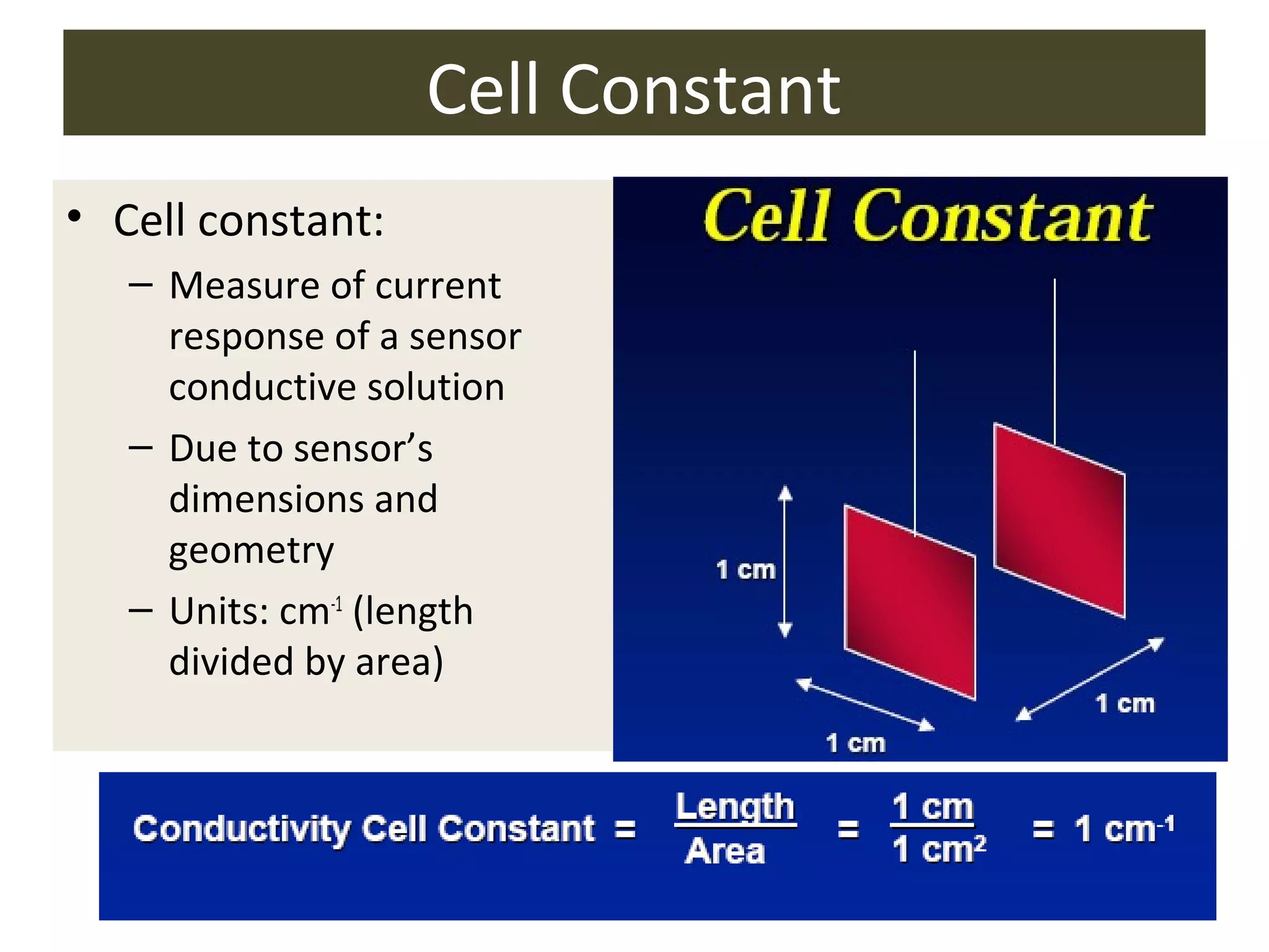 Cell Constant
• Cell constant:
– Measure of current
response of a sensor
conductive solution
– Due to sensor’s
dimensions and
geometry
– Units: cm-1 (length
divided by area)

 