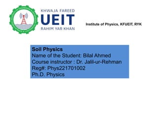 Institute of Physics, KFUEIT, RYK
Soil Physics
Name of the Student: Bilal Ahmed
Course instructor : Dr. Jalil-ur-Rehman
Reg#: Phys221701002
Ph.D. Physics
 