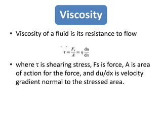 Viscosity
• Viscosity of a fluid is its resistance to flow
• where τ is shearing stress, Fs is force, A is area
of action for the force, and du/dx is velocity
gradient normal to the stressed area.
 