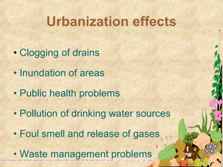 Urbanization effects
• Clogging of drains
• Inundation of areas
• Public health problems
• Pollution of drinking water sources
• Foul smell and release of gases
• Waste management problems
 