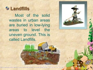 Most of the solid
wastes in urban areas
are buried in low-lying
areas to level the
uneven ground. This is
called Landfills.
LandfillsLandfills
 