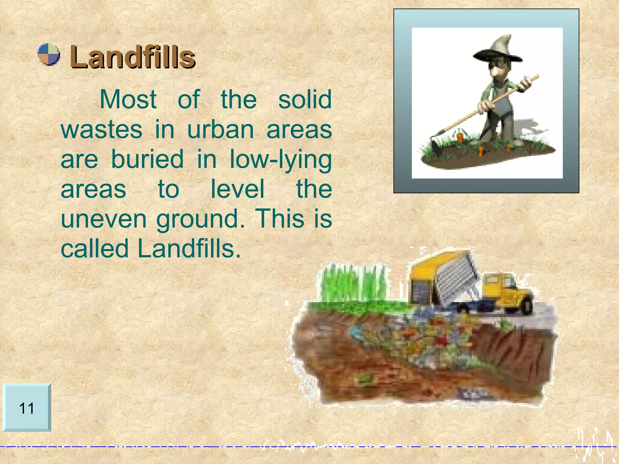 Landfills
         Most of the solid
     wastes in urban areas
     are buried in low-lying
     areas to level the
     uneven ground. This is
     called Landfills.




11
 
