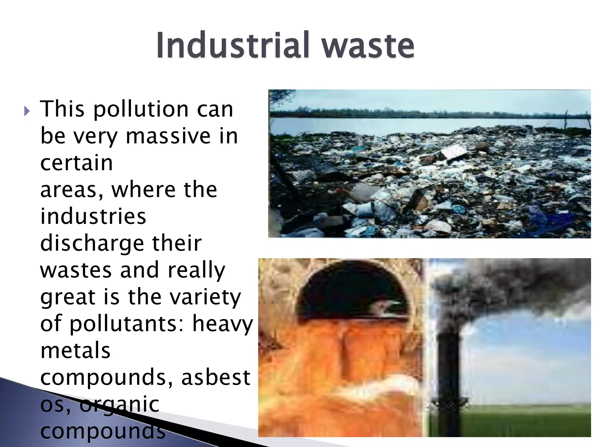 Industrial waste
   This pollution can
    be very massive in
    certain
    areas, where the
    industries
    discharge their
    wastes and really
    great is the variety
    of pollutants: heavy
    metals
    compounds, asbest
    os, organic
    compounds
 