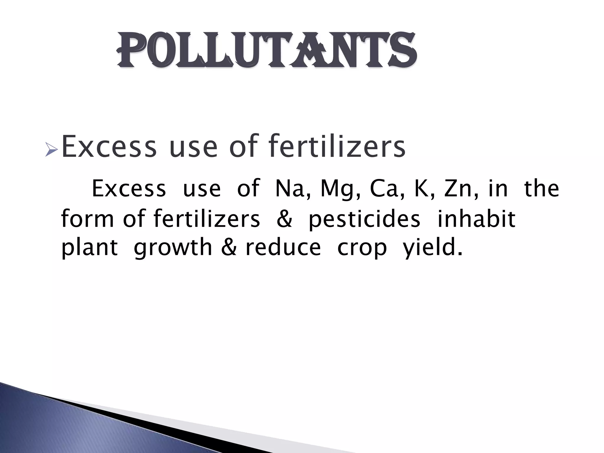 p0llutants
Excess   use of fertilizers
    Excess use of Na, Mg, Ca, K, Zn, in the
 form of fertilizers & pesticides inhabit
 plant growth & reduce crop yield.
 