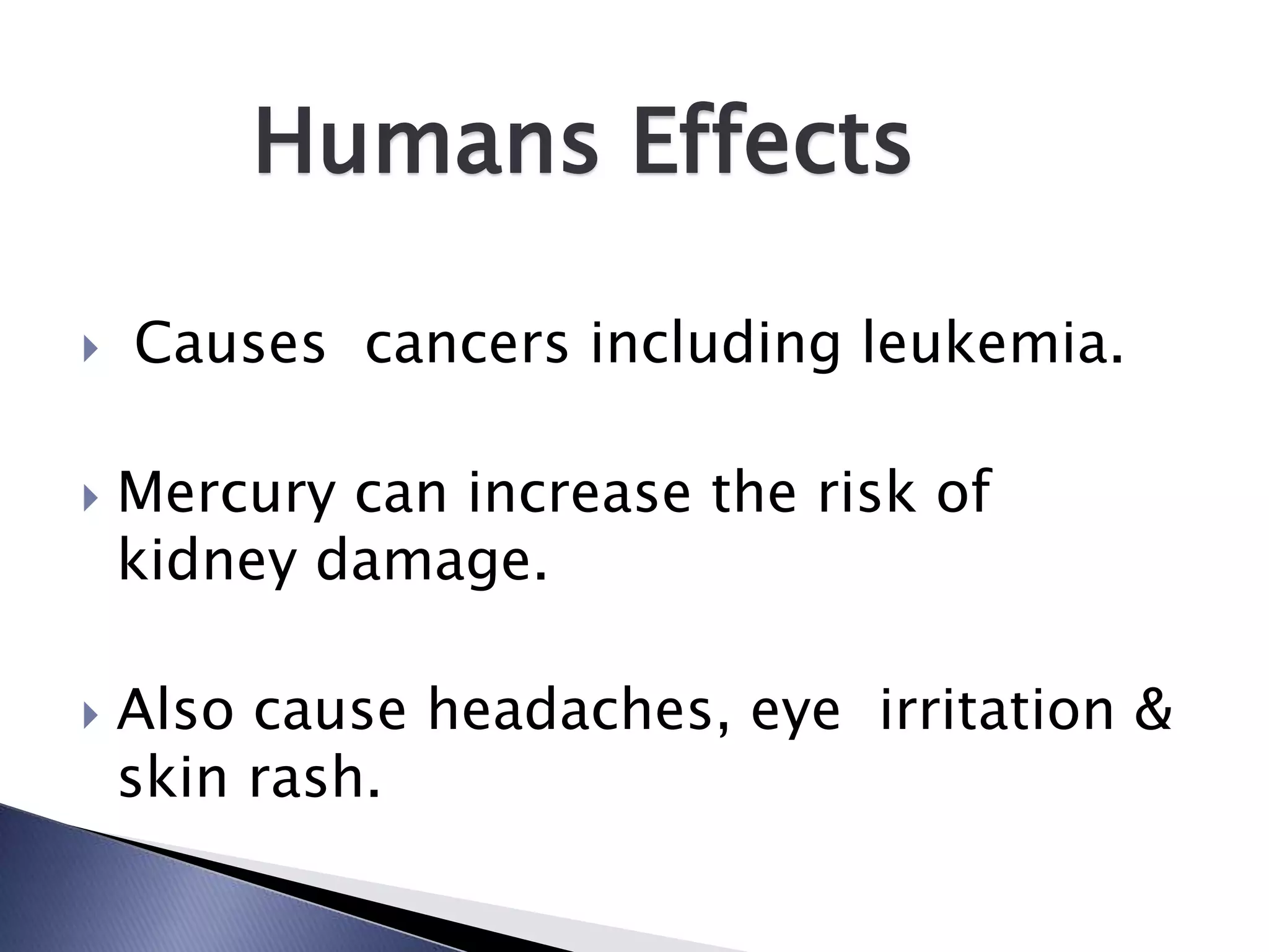 Humans Effects

   Causes cancers including leukemia.

   Mercury can increase the risk of
    kidney damage.

   Also cause headaches, eye irritation &
    skin rash.
 
