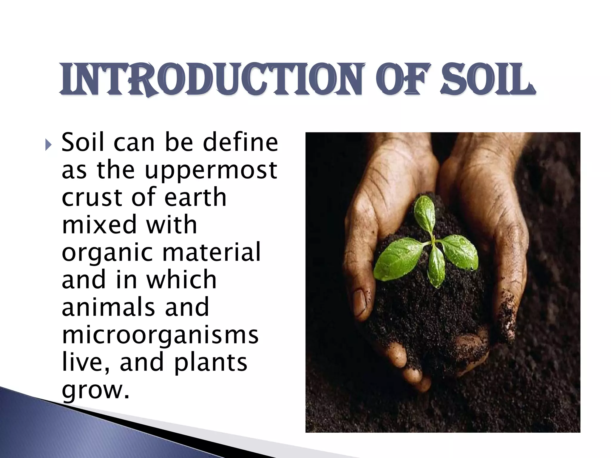 Introduction of soil
   Soil can be define
    as the uppermost
    crust of earth
    mixed with
    organic material
    and in which
    animals and
    microorganisms
    live, and plants
    grow.
 