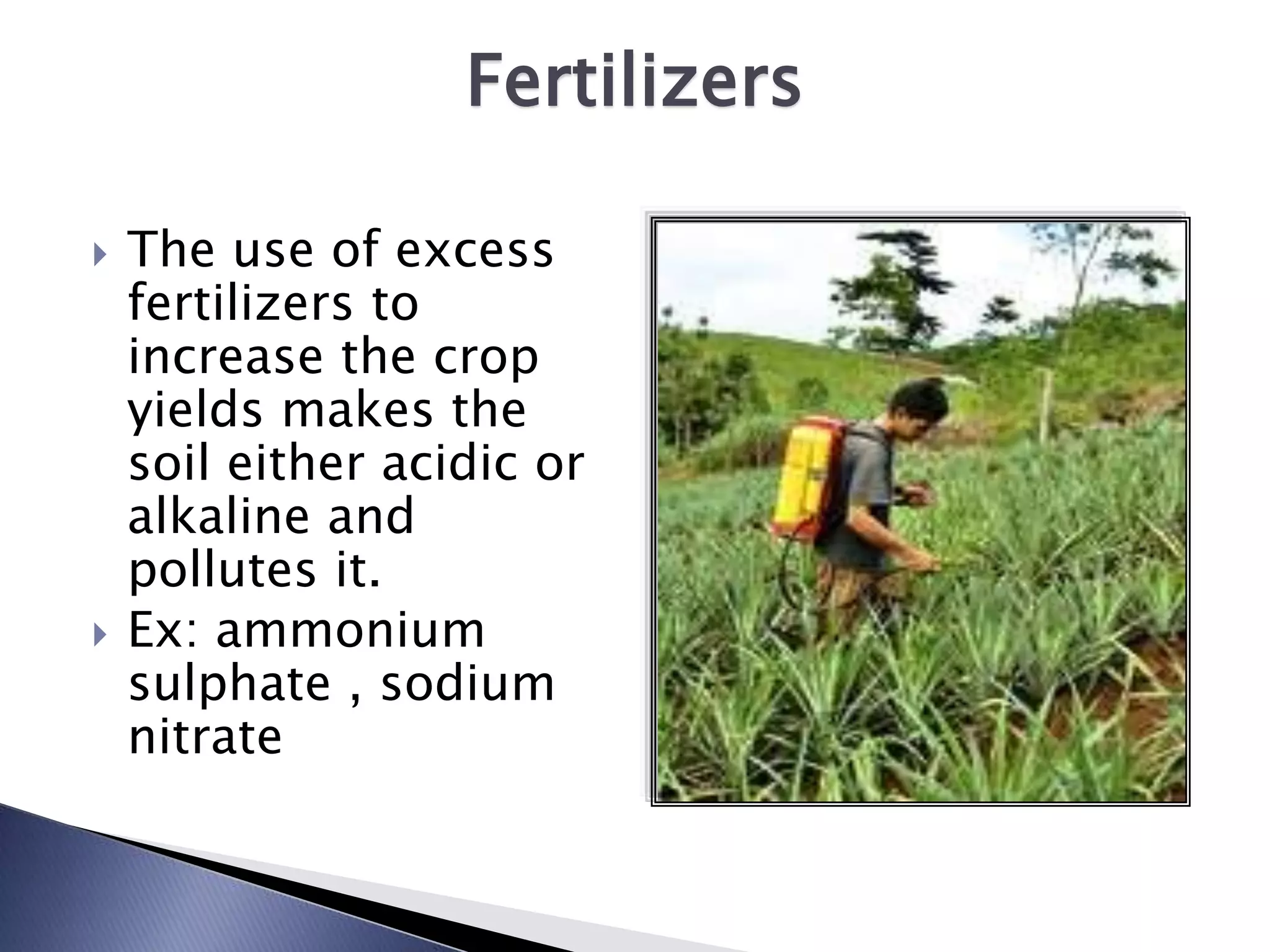 Fertilizers

   The use of excess
    fertilizers to
    increase the crop
    yields makes the
    soil either acidic or
    alkaline and
    pollutes it.
   Ex: ammonium
    sulphate , sodium
    nitrate
 
