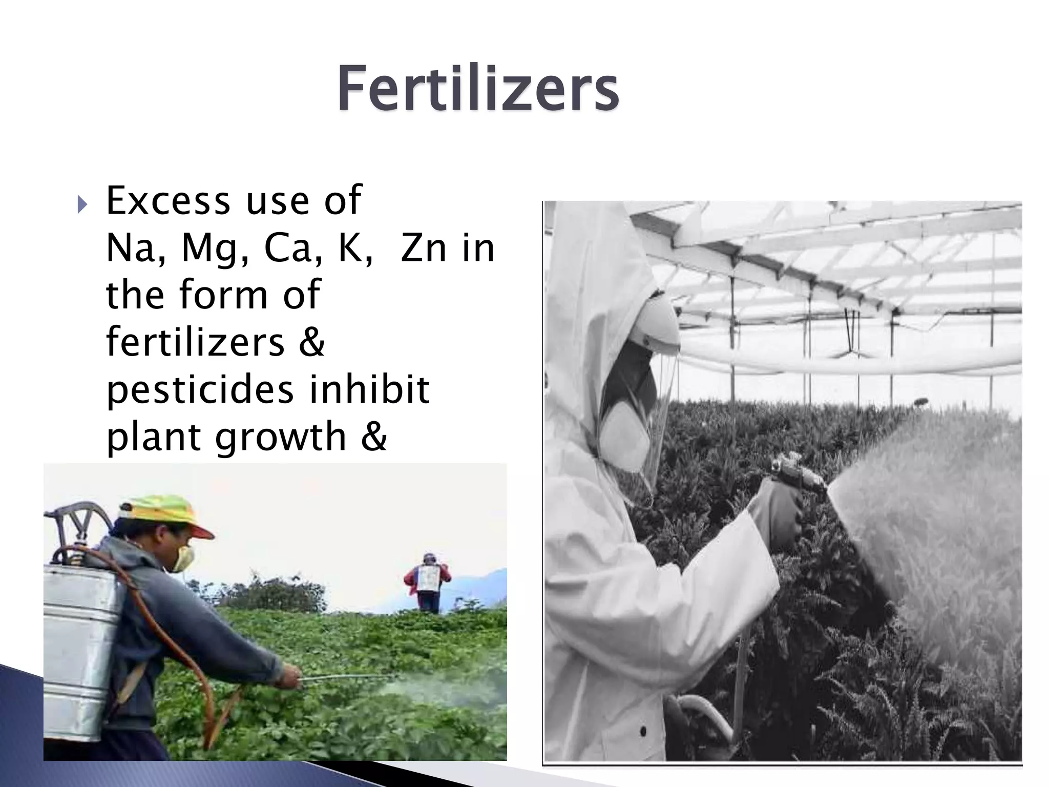 Fertilizers
   Excess use of
    Na, Mg, Ca, K, Zn in
    the form of
    fertilizers &
    pesticides inhibit
    plant growth &
    reduce crop yield.
 