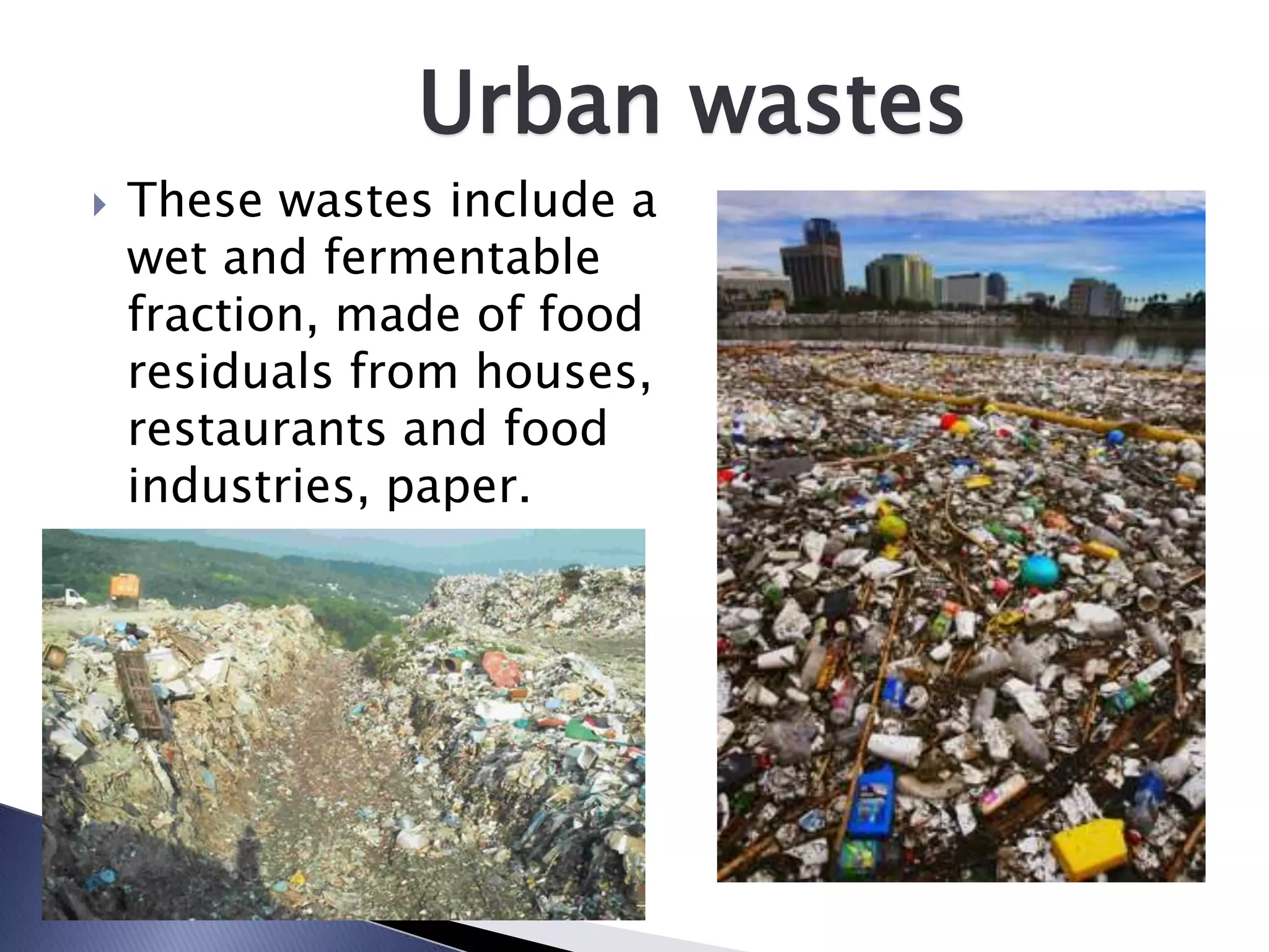 Urban wastes
   These wastes include a
    wet and fermentable
    fraction, made of food
    residuals from houses,
    restaurants and food
    industries, paper.
 