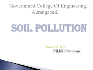 Government College Of Engineering,
            Aurangabad.


    Soil pollution
                   Invented By:-
                       Nikhil Pakwanne


)
 