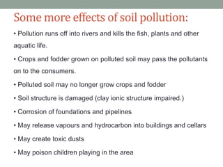 Some more effects of soil pollution:
• Pollution runs off into rivers and kills the fish, plants and other
aquatic life.

...