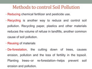 Methods to control Soil Pollution
• Reducing chemical fertilizer and pesticide use.

• Recycling is another way to reduce ...