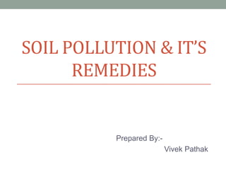 SOIL POLLUTION & IT’S
REMEDIES

Prepared By:Vivek Pathak

 