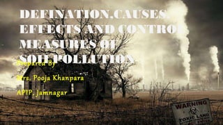 DEFINATION,CAUSES,
EFFECTS AND CONTROL
MEASURES OF
SOILPOLLUTION
…
Prepared By
Mrs. Pooja Khanpara
APIP, Jamnagar
 