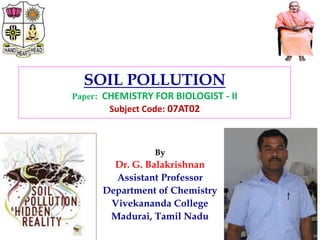 SOIL POLLUTION
Paper: CHEMISTRY FOR BIOLOGIST - II
Subject Code: 07AT02
http://www.healthpromotiontrust.org/
By
Dr. G. Balakrishnan
Assistant Professor
Department of Chemistry
Vivekananda College
Madurai, Tamil Nadu
 