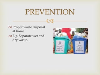 
PREVENTION
 Proper waste disposal
at home.
 E.g. Separate wet and
dry waste.
 