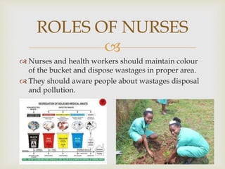 
 Nurses and health workers should maintain colour
of the bucket and dispose wastages in proper area.
 They should aware people about wastages disposal
and pollution.
ROLES OF NURSES
 