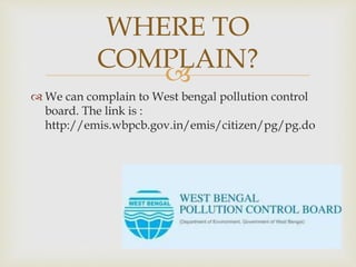 
 We can complain to West bengal pollution control
board. The link is :
http://emis.wbpcb.gov.in/emis/citizen/pg/pg.do
WHERE TO
COMPLAIN?
 