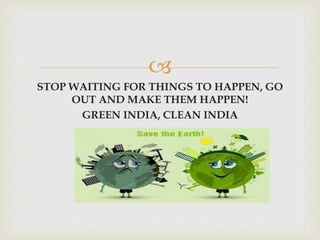 
STOP WAITING FOR THINGS TO HAPPEN, GO
OUT AND MAKE THEM HAPPEN!
GREEN INDIA, CLEAN INDIA
 